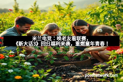 米兰电竞：唤老友看联赛，《新大话3》回归福利来袭，重燃童年青春！